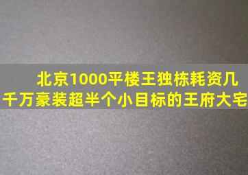 北京1000平楼王独栋,耗资几千万豪装,超半个小目标的王府大宅