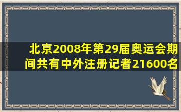 北京2008年第29届奥运会期间共有中外注册记者21600名,将21600用...