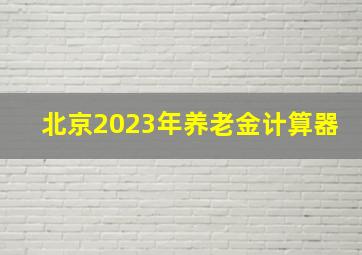 北京2023年养老金计算器