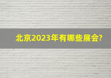 北京2023年有哪些展会?