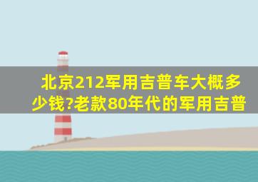 北京212军用吉普车大概多少钱?老款80年代的军用吉普