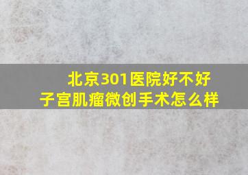 北京301医院好不好(子宫肌瘤微创手术怎么样(