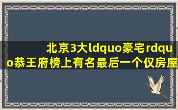 北京3大“豪宅”,恭王府榜上有名,最后一个仅房屋就高达600多间