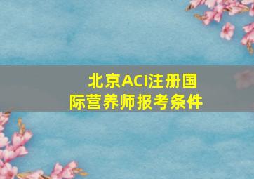 北京ACI注册国际营养师报考条件(