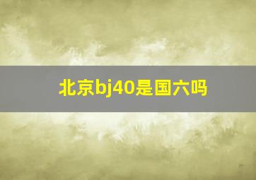 北京bj40是国六吗