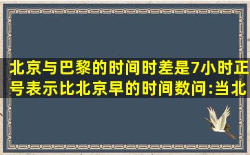 北京与巴黎的时间时差是7小时,(正号表示比北京早的时间数)问:当北京...