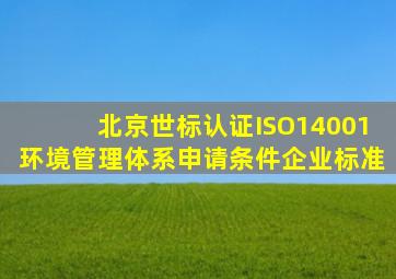 北京世标认证ISO14001环境管理体系申请条件企业标准