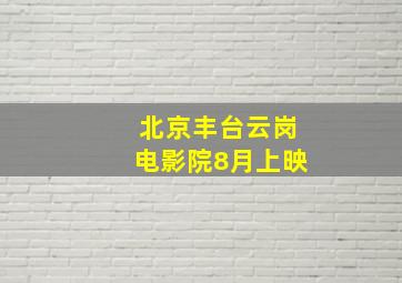 北京丰台云岗电影院8月上映