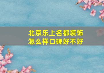 北京乐上名都装饰怎么样口碑好不好