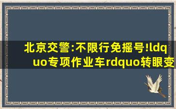 北京交警:不限行、免摇号!“专项作业车”转眼变“炮灰”