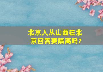 北京人从山西。往北京回需要隔离吗?