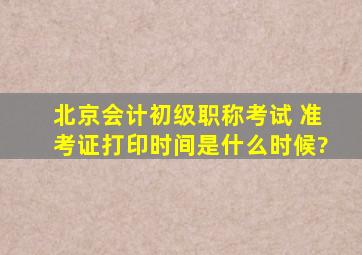 北京会计初级职称考试 准考证打印时间是什么时候?