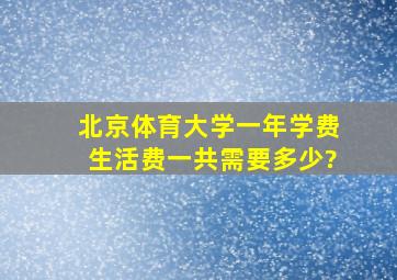 北京体育大学一年学费、生活费一共需要多少?