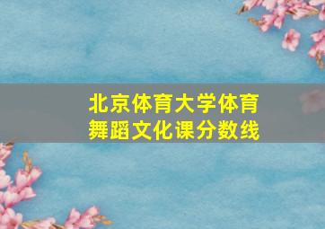 北京体育大学体育舞蹈文化课分数线