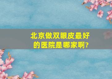 北京做双眼皮最好的医院是哪家啊?