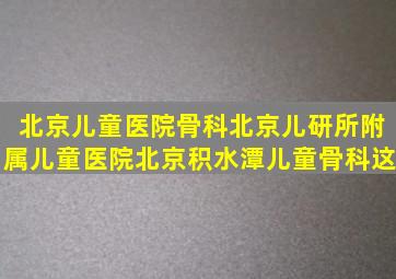 北京儿童医院骨科北京儿研所附属儿童医院北京积水潭儿童骨科这