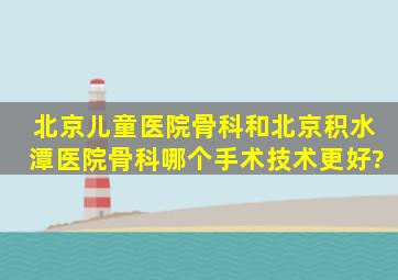 北京儿童医院骨科和北京积水潭医院骨科哪个手术技术更好?