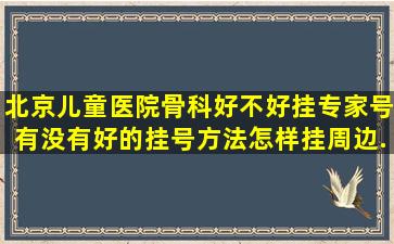 北京儿童医院骨科好不好挂专家号,有没有好的挂号方法,怎样挂,周边...