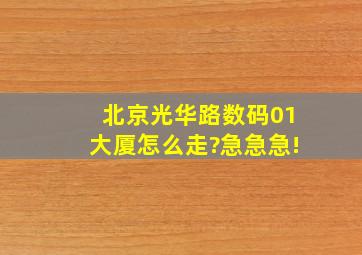 北京光华路数码01大厦怎么走?急急急!