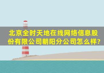 北京全时天地在线网络信息股份有限公司朝阳分公司怎么样?