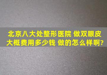 北京八大处整形医院 做双眼皮大概费用多少钱 做的怎么样啊?