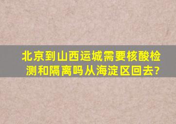 北京到山西运城需要核酸检测和隔离吗从海淀区回去?