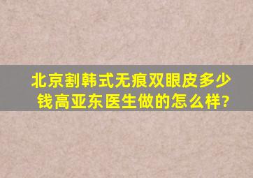 北京割韩式无痕双眼皮多少钱,高亚东医生做的怎么样?