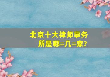 北京十大律师事务所是哪=几=家?