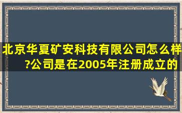 北京华夏矿安科技有限公司怎么样?公司是在2005年注册成立的,但是网...