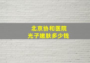 北京协和医院光子嫩肤多少钱