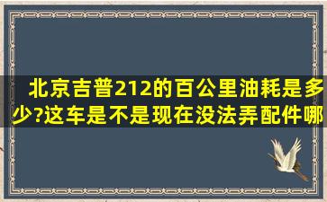 北京吉普212的百公里油耗是多少?这车是不是现在没法弄配件哪?