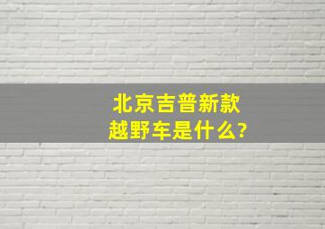 北京吉普新款越野车是什么?