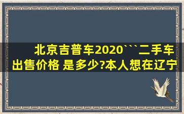 北京吉普车2020```二手车出售价格 是多少?本人想在辽宁买一辆