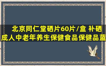 北京同仁堂】硒片60片/盒 补硒成人中老年养生保健食品保健品蓝帽