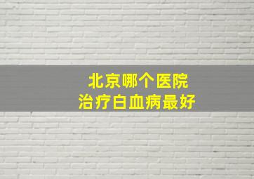 北京哪个医院治疗白血病最好