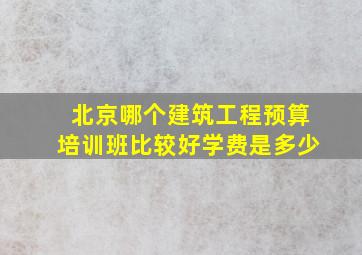 北京哪个建筑工程预算培训班比较好(学费是多少(