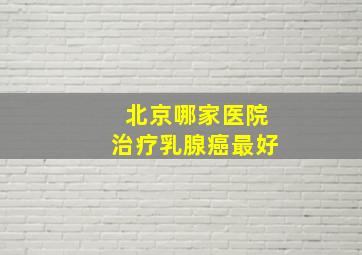 北京哪家医院治疗乳腺癌最好