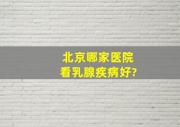 北京哪家医院看乳腺疾病好?