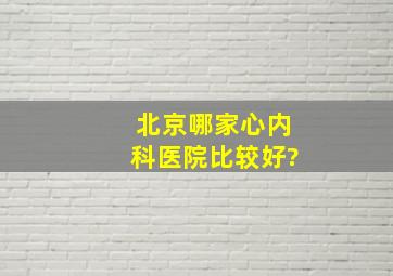 北京哪家心内科医院比较好?