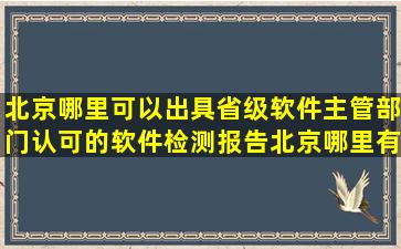 北京哪里可以出具省级软件主管部门认可的软件检测报告(北京哪里有