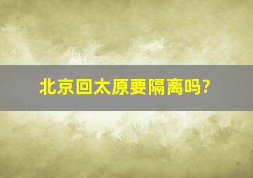 北京回太原要隔离吗?