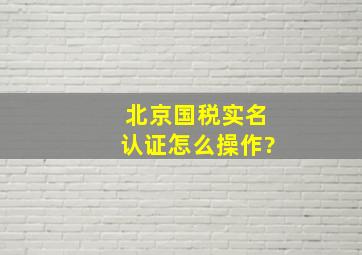 北京国税实名认证怎么操作?