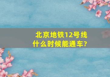 北京地铁12号线什么时候能通车?