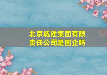 北京城建集团有限责任公司是国企吗