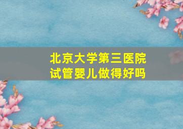 北京大学第三医院试管婴儿做得好吗(