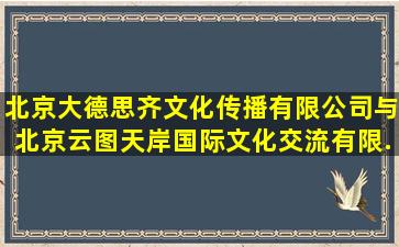 北京大德思齐文化传播有限公司与北京云图天岸国际文化交流有限...