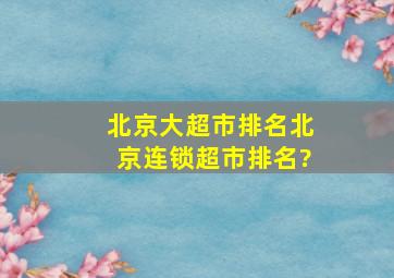 北京大超市排名北京连锁超市排名?