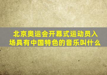 北京奥运会开幕式运动员入场具有中国特色的音乐叫什么