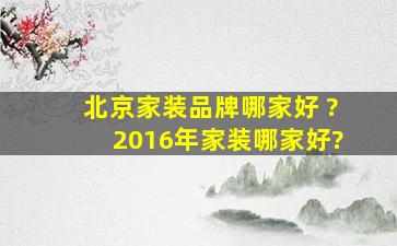 北京家装品牌哪家好 ?2016年家装哪家好?