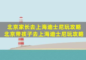 北京家长去上海迪士尼玩攻略北京带孩子去上海迪士尼玩攻略